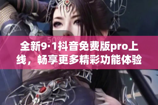 全新9·1抖音免費版pro上線，暢享更多精彩功能體驗！