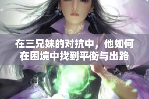 在三兄妹的對(duì)抗中，他如何在困境中找到平衡與出路