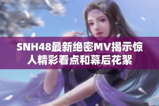 SNH48最新絕密MV揭示驚人精彩看點(diǎn)和幕后花絮