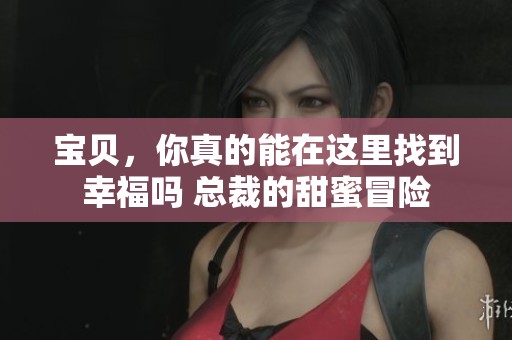 寶貝，你真的能在這里找到幸福嗎 總裁的甜蜜冒險(xiǎn)