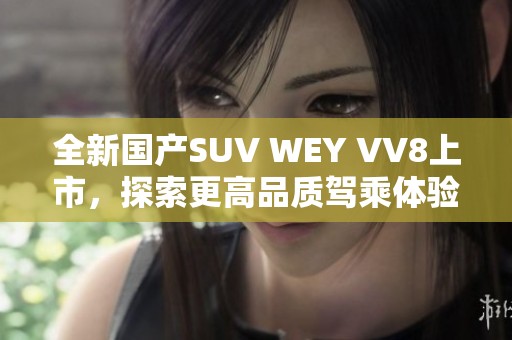 全新國產(chǎn)SUV WEY VV8上市，探索更高品質(zhì)駕乘體驗(yàn)