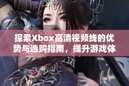 探索Xbox高清視頻線的優(yōu)勢與選購指南，提升游戲體驗(yàn)