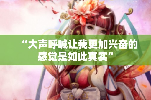 “大聲呼喊讓我更加興奮的感覺是如此真實”