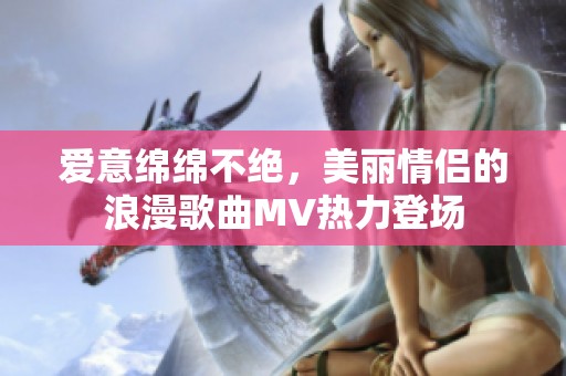愛意綿綿不絕，美麗情侶的浪漫歌曲MV熱力登場
