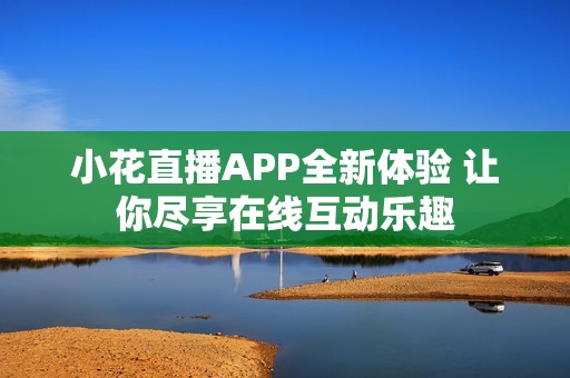 小花直播APP全新體驗 讓你盡享在線互動樂趣 小花直播APP全新體驗 讓你盡享在線互動樂趣