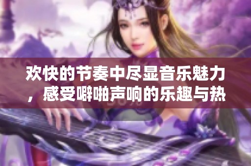 歡快的節(jié)奏中盡顯音樂魅力，感受噼啪聲響的樂趣與熱情