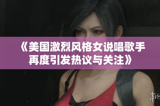 《美國激烈風(fēng)格女說唱歌手再度引發(fā)熱議與關(guān)注》