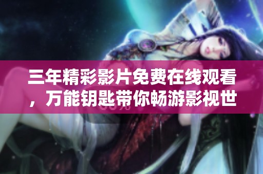 三年精彩影片免費(fèi)在線觀看，萬能鑰匙帶你暢游影視世界