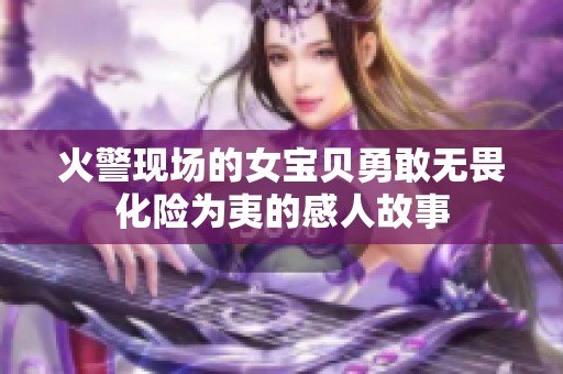 火警現(xiàn)場(chǎng)的女寶貝勇敢無(wú)畏化險(xiǎn)為夷的感人故事
