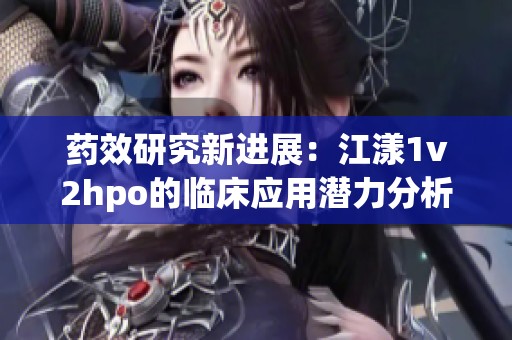 藥效研究新進(jìn)展：江漾1v2hpo的臨床應(yīng)用潛力分析