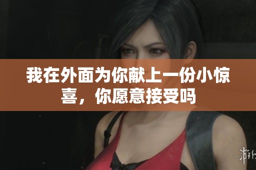 我在外面為你獻(xiàn)上一份小驚喜，你愿意接受嗎