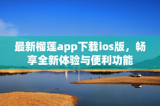 最新榴蓮app下載ios版，暢享全新體驗與便利功能