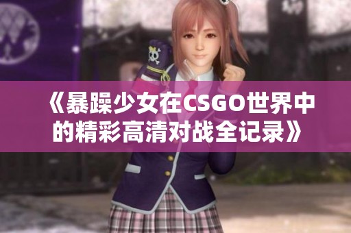 《暴躁少女在CSGO世界中的精彩高清對戰(zhàn)全記錄》 《暴躁少女在CSGO世界中的精彩高清對戰(zhàn)全記錄》