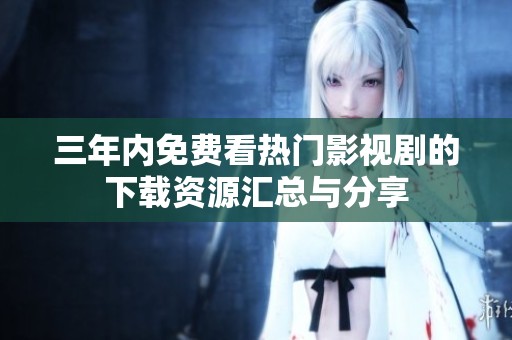 三年內(nèi)免費(fèi)看熱門影視劇的下載資源匯總與分享