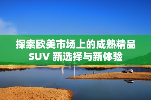 探索歐美市場(chǎng)上的成熟精品SUV 新選擇與新體驗(yàn)