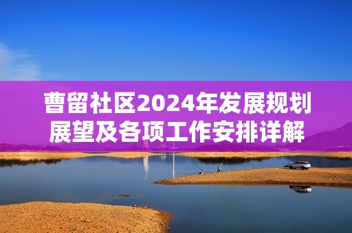 曹留社區(qū)2024年發(fā)展規(guī)劃展望及各項工作安排詳解 曹留社區(qū)2024年發(fā)展規(guī)劃展望及各項工作安排詳解