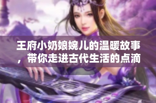 王府小奶娘婉兒的溫暖故事，帶你走進(jìn)古代生活的點(diǎn)滴樂趣