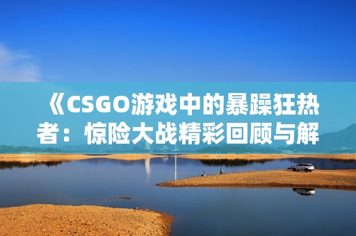 《CSGO游戲中的暴躁狂熱者：驚險大戰(zhàn)精彩回顧與解析》