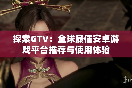 探索GTV：全球最佳安卓游戲平臺(tái)推薦與使用體驗(yàn)