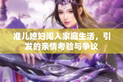 準兒媳婦闖入家庭生活，引發(fā)的親情考驗與爭議