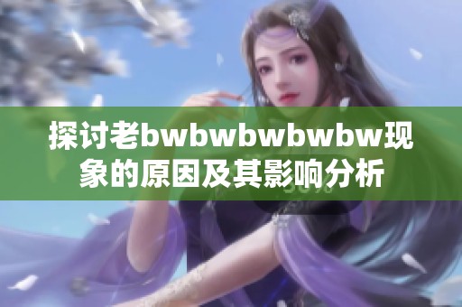 探討老bwbwbwbwbw現(xiàn)象的原因及其影響分析