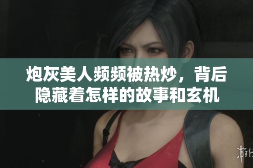 炮灰美人頻頻被熱炒，背后隱藏著怎樣的故事和玄機(jī)