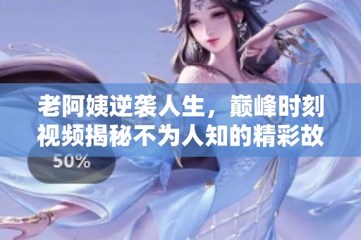 老阿姨逆襲人生，巔峰時(shí)刻視頻揭秘不為人知的精彩故事