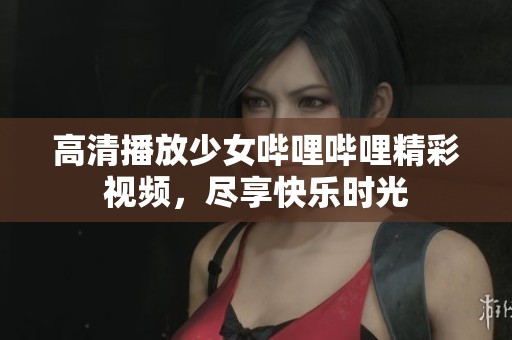 高清播放少女嗶哩嗶哩精彩視頻，盡享快樂(lè)時(shí)光