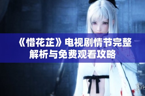 《惜花芷》電視劇情節(jié)完整解析與免費觀看攻略