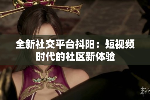 全新社交平臺(tái)抖陽(yáng)：短視頻時(shí)代的社區(qū)新體驗(yàn)