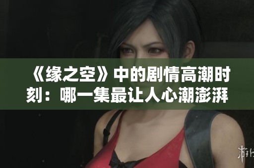 《緣之空》中的劇情高潮時(shí)刻：哪一集最讓人心潮澎湃