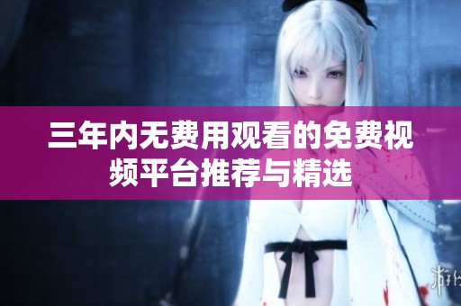 三年內(nèi)無(wú)費(fèi)用觀看的免費(fèi)視頻平臺(tái)推薦與精選