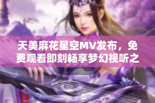 天美麻花星空MV發(fā)布，免費(fèi)觀看即刻暢享夢(mèng)幻視聽之旅