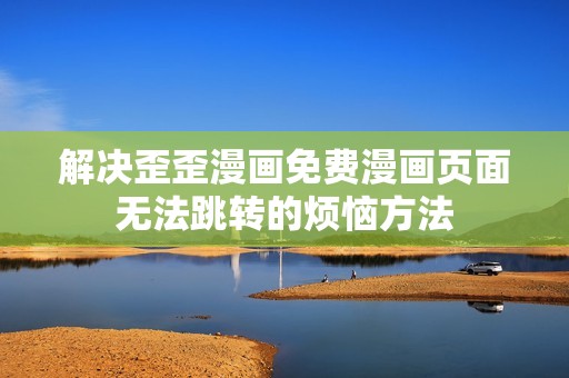 解決歪歪漫畫免費漫畫頁面無法跳轉(zhuǎn)的煩惱方法
