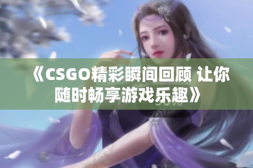 《CSGO精彩瞬間回顧 讓你隨時(shí)暢享游戲樂趣》