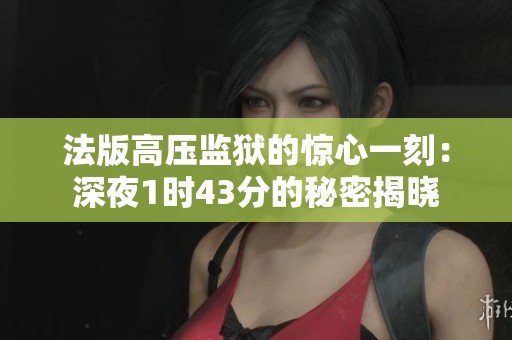 法版高壓監(jiān)獄的驚心一刻：深夜1時43分的秘密揭曉