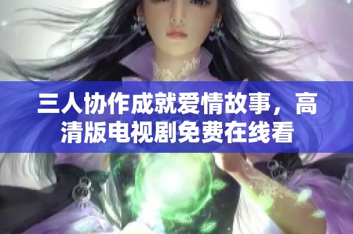 三人協(xié)作成就愛情故事，高清版電視劇免費(fèi)在線看