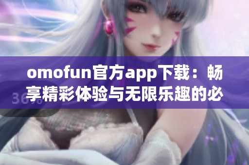 omofun官方app下載：暢享精彩體驗(yàn)與無限樂趣的必備應(yīng)用