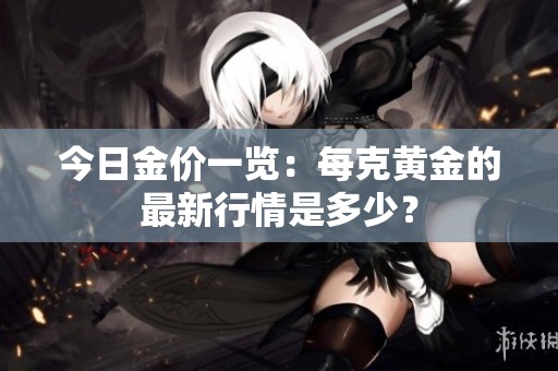 今日金價(jià)一覽：每克黃金的最新行情是多少？