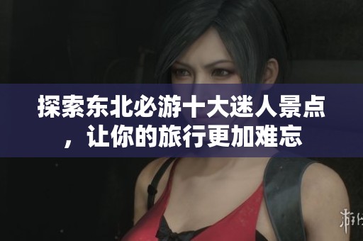 探索東北必游十大迷人景點，讓你的旅行更加難忘