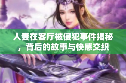 人妻在客廳被侵犯事件揭秘，背后的故事與快感交織