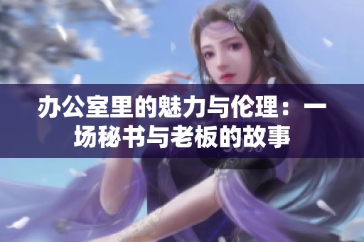 辦公室里的魅力與倫理:一場秘書與老板的故事 辦公室里的魅力與倫理:一場秘書與老板的故事