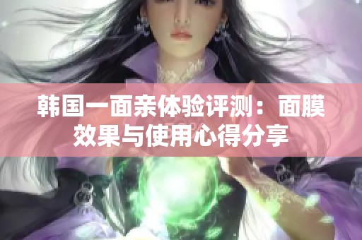 韓國一面親體驗評測：面膜效果與使用心得分享