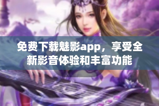 免費下載魅影app，享受全新影音體驗和豐富功能