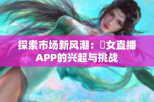 探索市場新風(fēng)潮:祼女直播APP的興起與挑戰(zhàn) 探索市場新風(fēng)潮:祼女直播APP的興起與挑戰(zhàn)