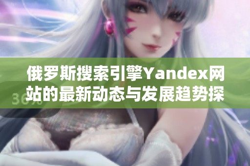 俄羅斯搜索引擎Yandex網(wǎng)站的最新動態(tài)與發(fā)展趨勢探討