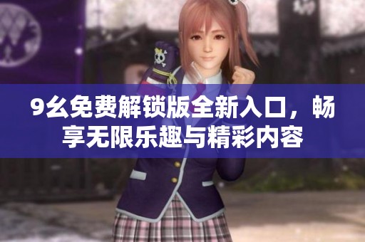 9幺免費解鎖版全新入口，暢享無限樂趣與精彩內容