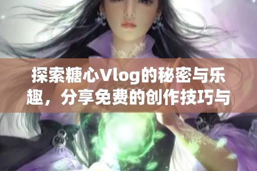 探索糖心Vlog的秘密與樂(lè)趣，分享免費(fèi)的創(chuàng)作技巧與心得