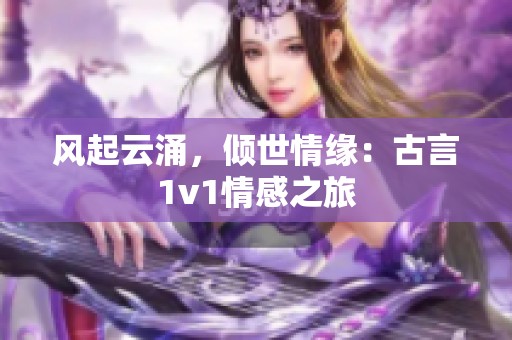 風(fēng)起云涌，傾世情緣：古言1v1情感之旅