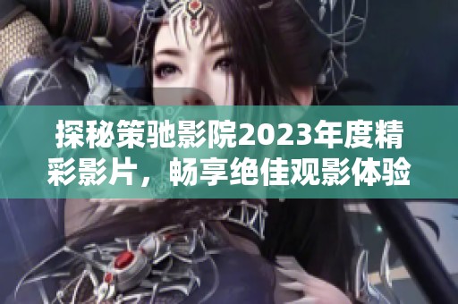 探秘策馳影院2023年度精彩影片，暢享絕佳觀影體驗